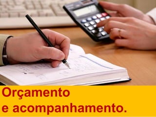 Orçamento
e acompanhamento.
 