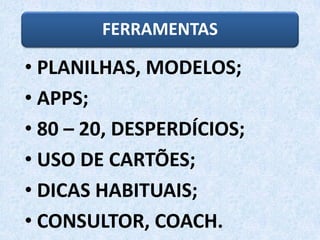 FERRAMENTAS
• PLANILHAS, MODELOS;
• APPS;
• 80 – 20, DESPERDÍCIOS;
• USO DE CARTÕES;
• DICAS HABITUAIS;
• CONSULTOR, COACH.
 