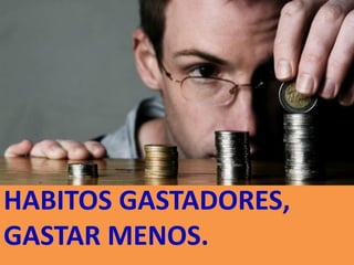 HABITOS GASTADORES,
GASTAR MENOS.
 