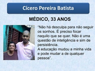 “Não há desculpa para não seguir
os sonhos. É preciso focar
naquilo que se quer. Não é uma
questão de inteligência e sim de
persistência.
A educação mudou a minha vida
e pode mudar a de qualquer
pessoa”.
Cícero Pereira Batista
MÉDICO, 33 ANOS
 