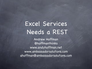 Excel Services
   Needs a REST
        Andrew Hoffman
        @hoffmanthinks
      www.andyhoffman.net
  www.ambassadorsolutions.com
ahoffman@ambassadorsolutions.com
 