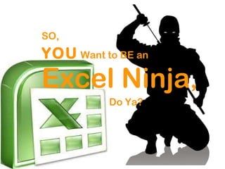 SO,   YOU  Want to BE an    Excel Ninja ,   Do Ya? 