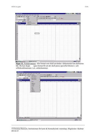 EXCEL-en guide 15(39)
___________________________________________________________________________
_______________
©Christina Hansson, Institutionen för kemi & biomedicinsk vetenskap, Högskolan i Kalmar
09/18/15
Figur 11. Format-menyn. Alla format som skall användas i dokumentet kan definieras
här. Du kan skapa egna format för att det skall passa speciella bokstavs- och
sifferkombinationer, t.ex. artikelnummer.
 