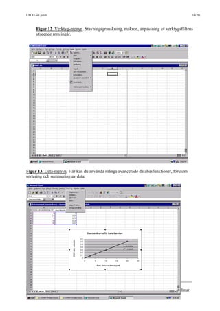 EXCEL-en guide 16(39)
___________________________________________________________________________
_______________
©Christina Hansson, Institutionen för kemi & biomedicinsk vetenskap, Högskolan i Kalmar
09/18/15
Figur 12. Verktyg-menyn. Stavningsgranskning, makron, anpassning av verktygsfältens
utseende mm ingår.
Figur 13. Data-menyn. Här kan du använda många avancerade databasfunktioner, förutom
sortering och summering av data.
 