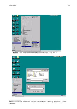 EXCEL-en guide 9(39)
___________________________________________________________________________
_______________
©Christina Hansson, Institutionen för kemi & biomedicinsk vetenskap, Högskolan i Kalmar
09/18/15
Figur 3. Excel finns Under Program-Office97-Microsoft Excel (t.ex.).
 