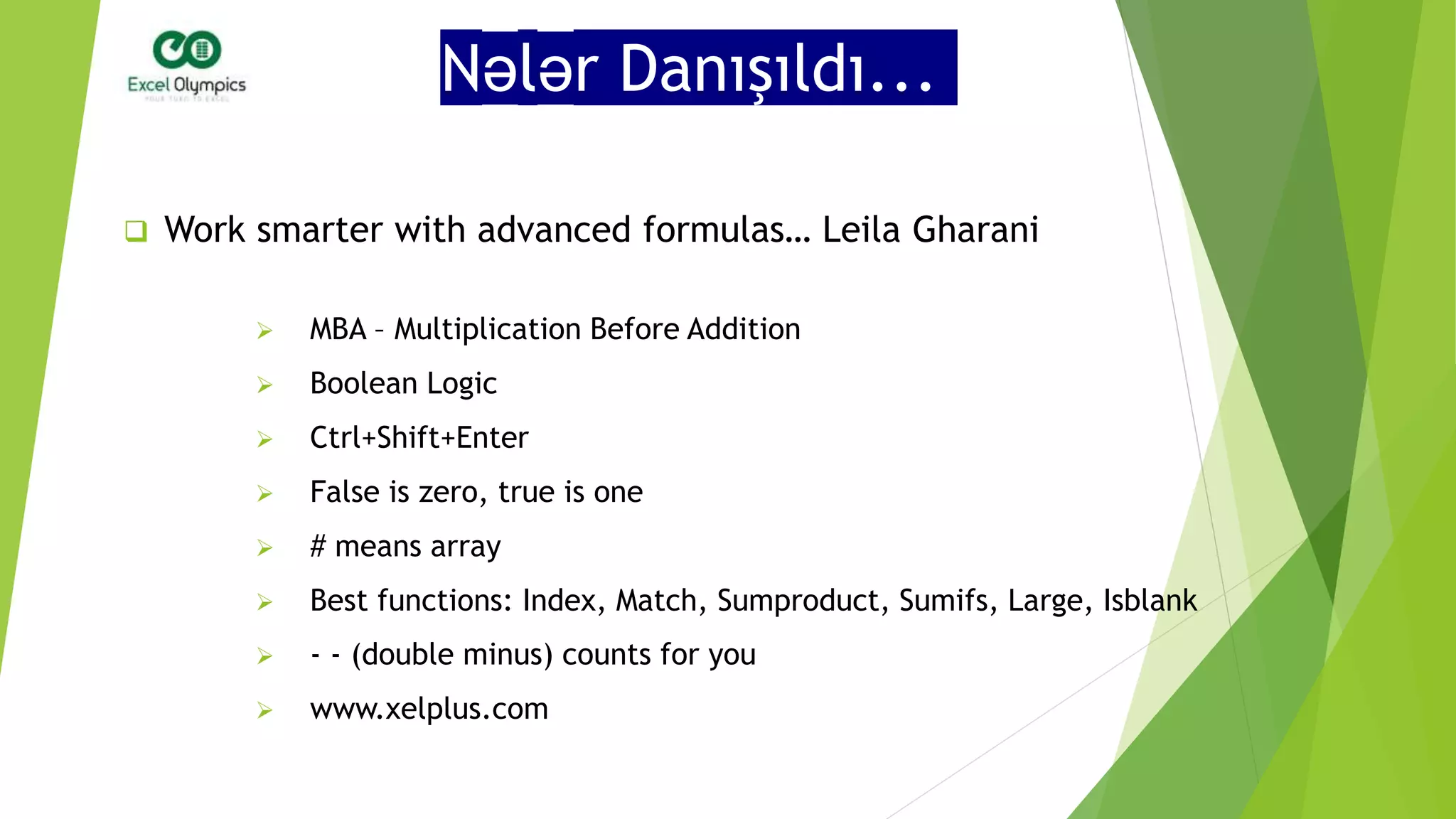 Nələr Danışıldı...
 Work smarter with advanced formulas… Leila Gharani
 MBA – Multiplication Before Addition
 Ctrl+Shift+Enter
 Boolean Logic
 False is zero, true is one
 # means array
 Best functions: Index, Match, Sumproduct, Sumifs, Large, Isblank
 - - (double minus) counts for you
 www.xelplus.com
 