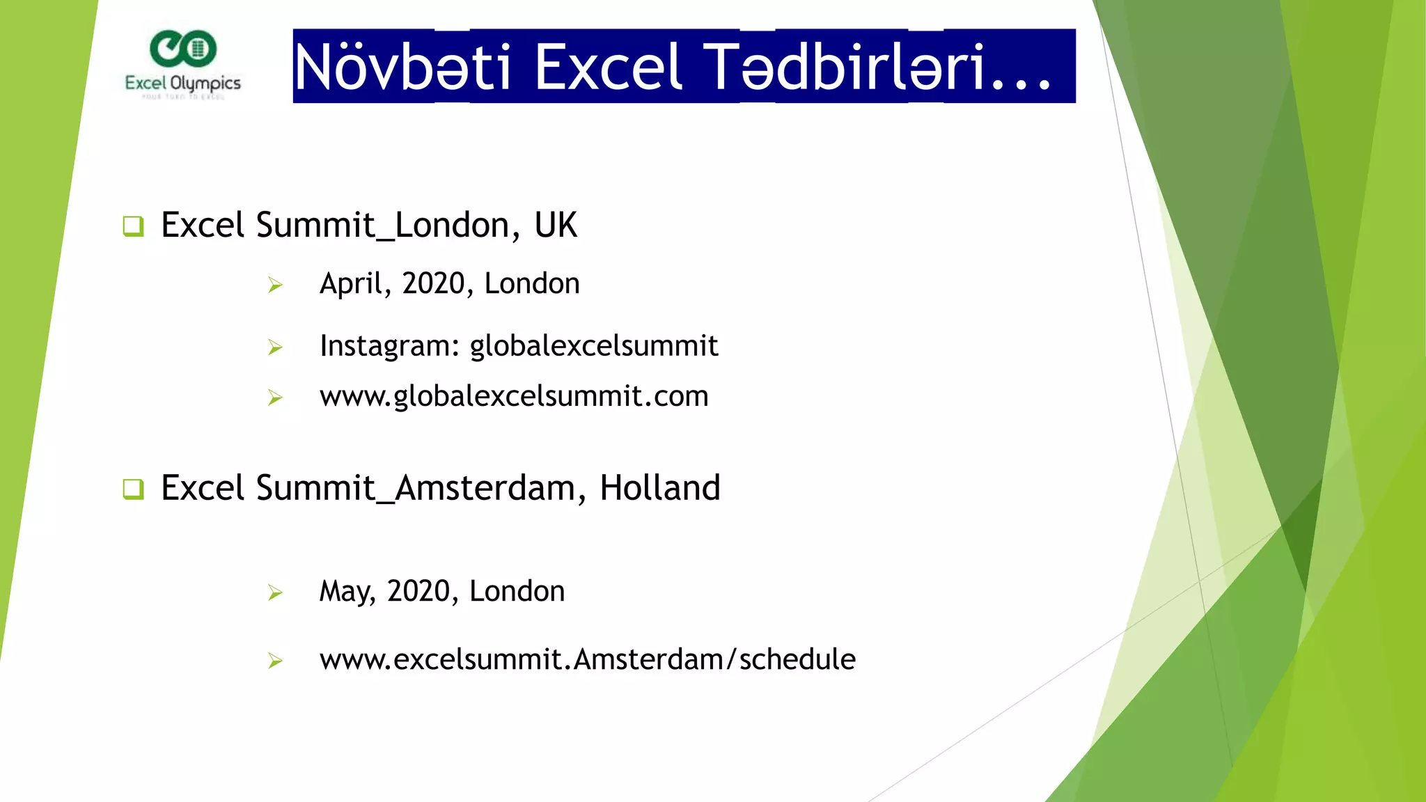 Növbəti Excel Tədbirləri...
 Excel Summit_London, UK
 Instagram: globalexcelsummit
 April, 2020, London
 www.globalexcelsummit.com
 Excel Summit_Amsterdam, Holland
 May, 2020, London
 www.excelsummit.Amsterdam/schedule
 
