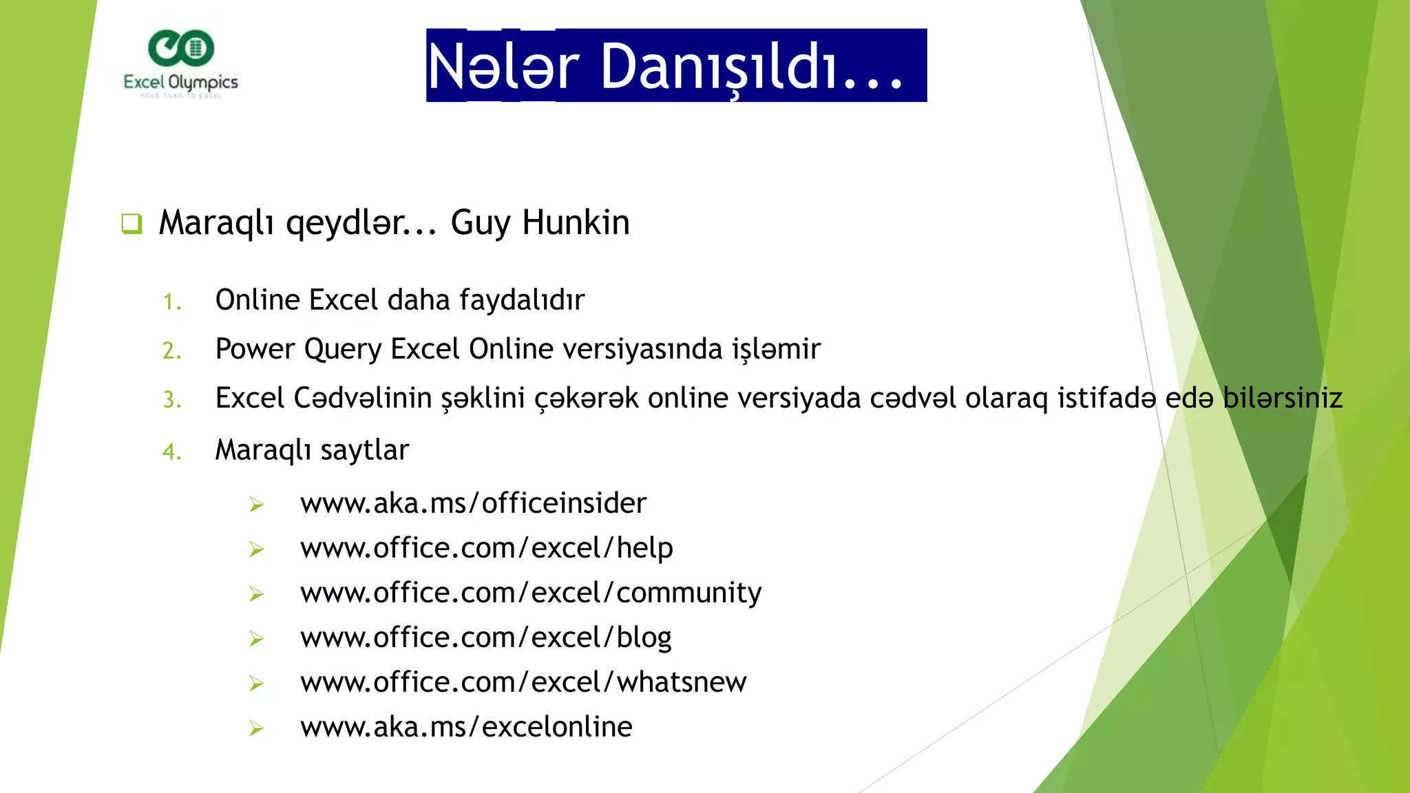 Nələr Danışıldı...
 Maraqlı qeydlər... Guy Hunkin
1. Online Excel daha faydalıdır
2. Power Query Excel Online versiyasında işləmir
3. Excel Cədvəlinin şəklini çəkərək online versiyada cədvəl olaraq istifadə edə bilərsiniz
4. Maraqlı saytlar
 www.aka.ms/officeinsider
 www.office.com/excel/help
 www.office.com/excel/community
 www.office.com/excel/blog
 www.office.com/excel/whatsnew
 www.aka.ms/excelonline
 