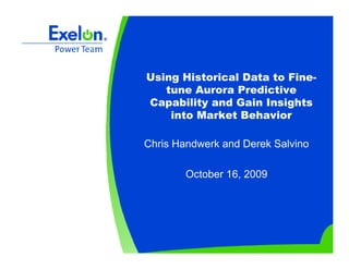 Using Historical Data to Fine-
tune Aurora Predictive
Capability and Gain Insights
into Market Behavior
Chris Handwerk and Derek Salvino
October 16, 2009
 