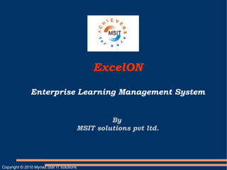 ExcelON

               Enterprise Learning Management System


                                                     By
                                            MSIT solutions pvt ltd.




Copyright © 2010 Myriad Star IT solutions
 