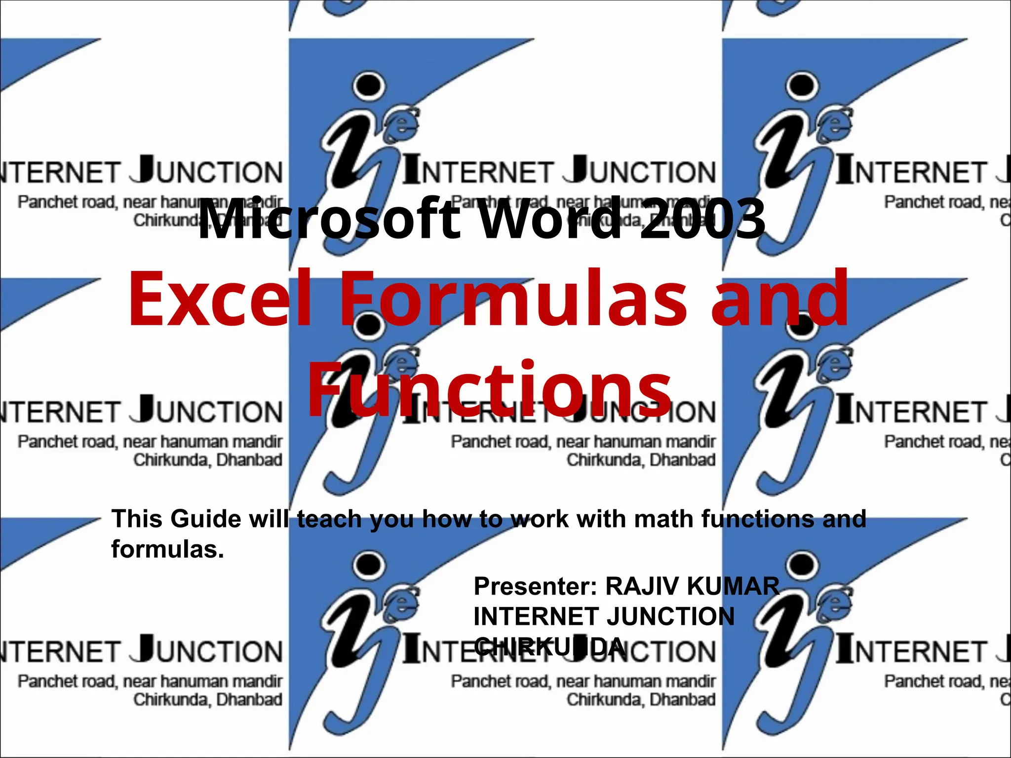 Microsoft Word 2003
Excel Formulas and
Functions
Presenter: RAJIV KUMAR
INTERNET JUNCTION
CHIRKUNDA
This Guide will teach you how to work with math functions and
formulas.
 