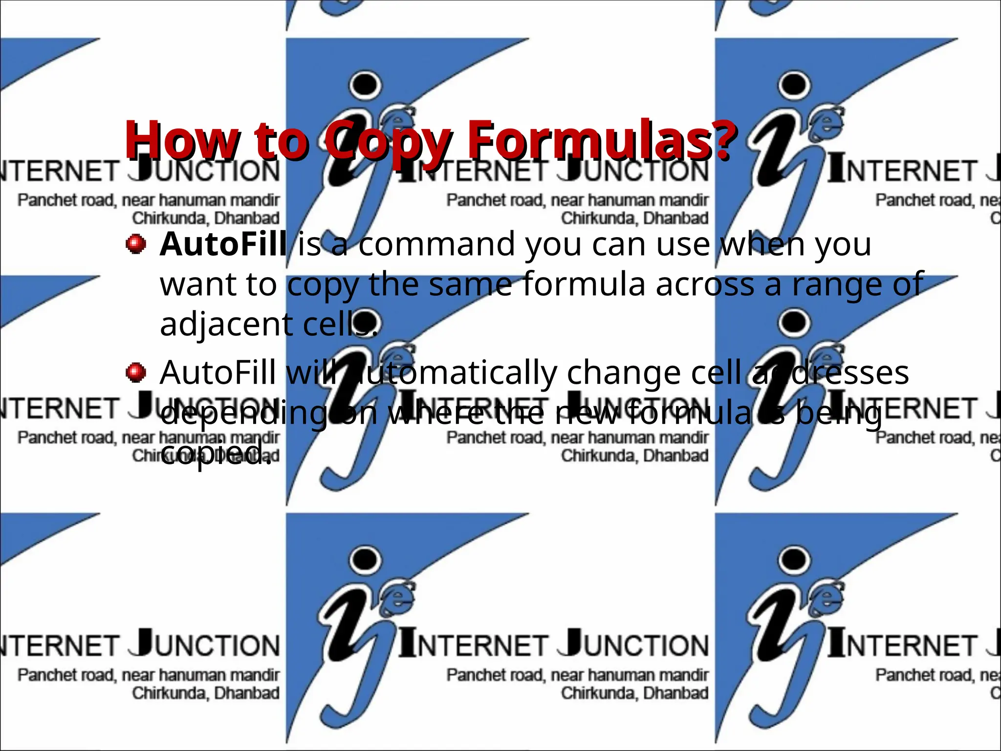 How to Copy Formulas?
How to Copy Formulas?
AutoFill is a command you can use when you
want to copy the same formula across a range of
adjacent cells.
AutoFill will automatically change cell addresses
depending on where the new formula is being
copied.
 