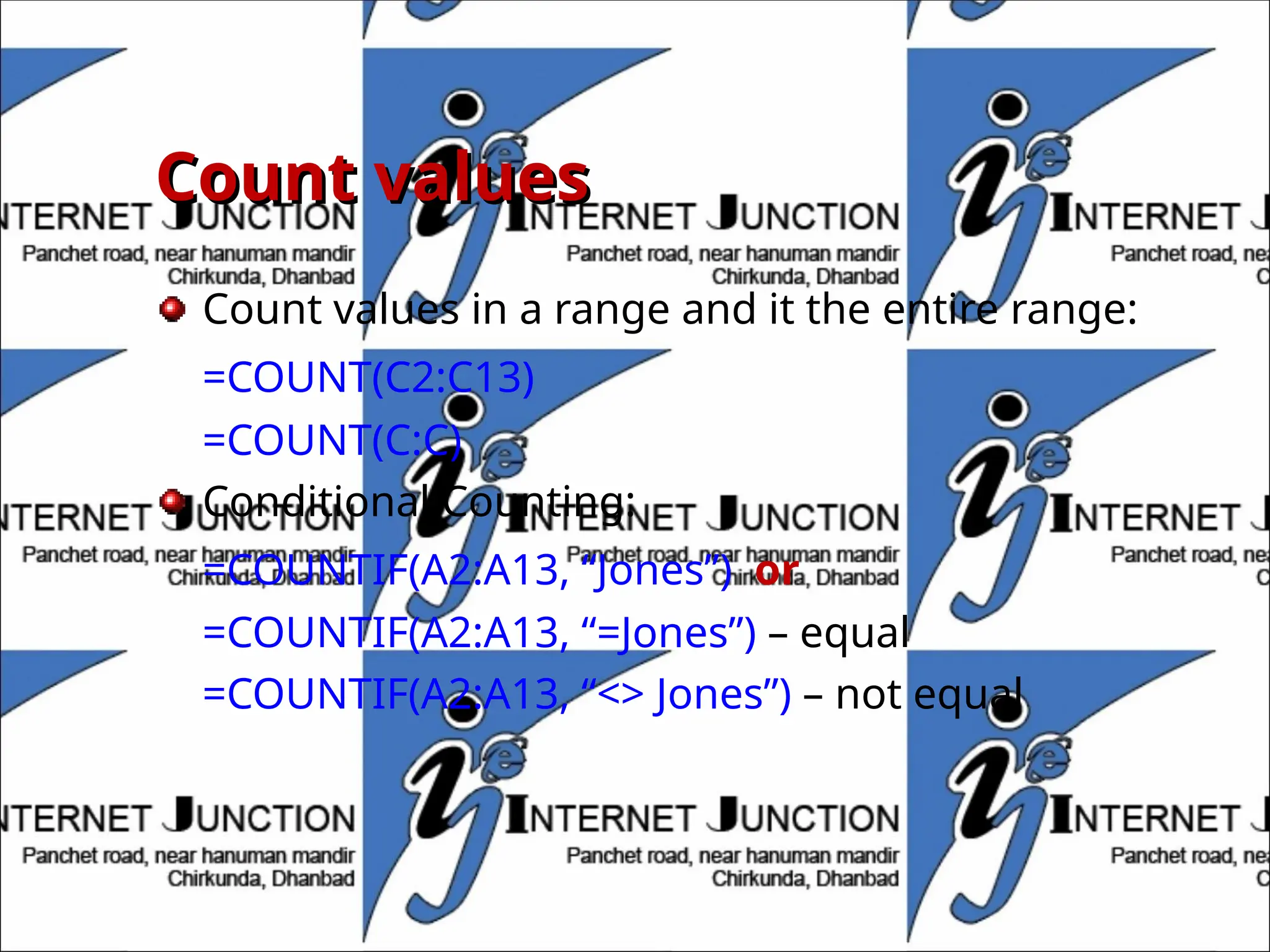 Count values
Count values
Count values in a range and it the entire range:
=COUNT(C2:C13)
=COUNT(C:C)
Conditional Counting:
=COUNTIF(A2:A13, “Jones”) or
=COUNTIF(A2:A13, “=Jones”) – equal
=COUNTIF(A2:A13, “<> Jones”) – not equal
 