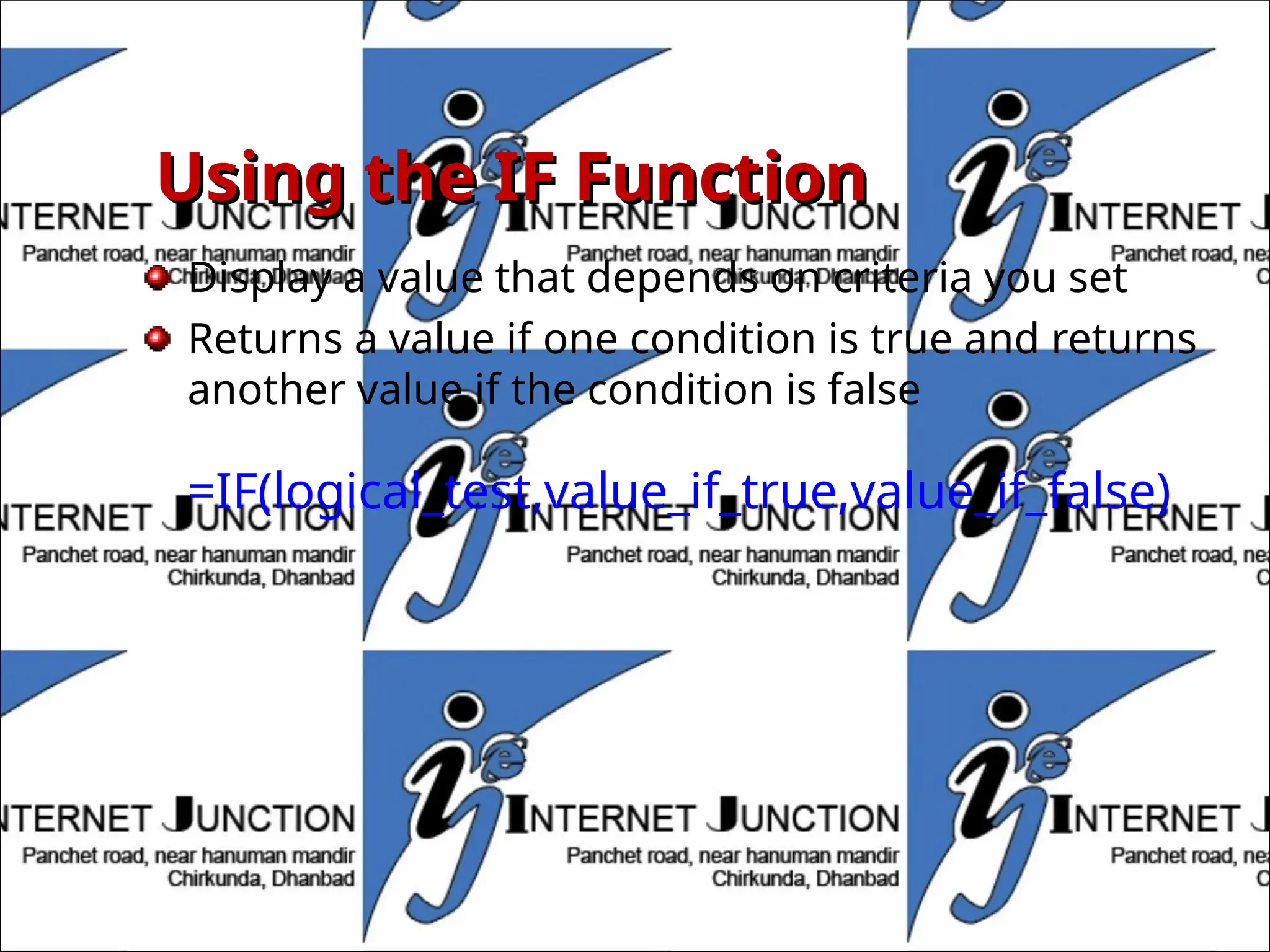 Using the IF Function
Using the IF Function
Display a value that depends on criteria you set
Returns a value if one condition is true and returns
another value if the condition is false
=IF(logical_test,value_if_true,value_if_false)
 