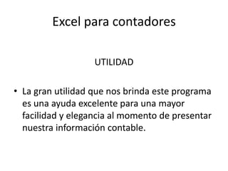 Excel para contadores

                   UTILIDAD

• La gran utilidad que nos brinda este programa
  es una ayuda excelente para una mayor
  facilidad y elegancia al momento de presentar
  nuestra información contable.
 