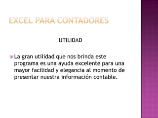 UTILIDAD

 Lagran utilidad que nos brinda este
 programa es una ayuda excelente para una
 mayor facilidad y elegancia al momento de
 presentar nuestra información contable.
 