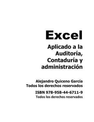 Excel
Aplicado a la
Auditoría,
Contaduría y
administración
Alejandro Quiceno García
Todos los derechos reservados
ISBN 978-958-44-6711-9
Todos los derechos reservados
 
