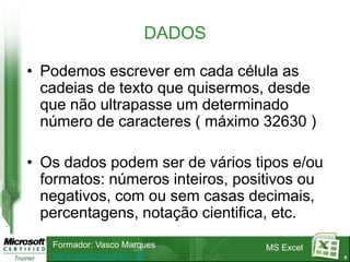 5DADOSPodemos escrever em cada célula as cadeias de texto que quisermos, desde que não ultrapasse um determinado número de caracteres ( máximo 32630 )Os dados podem ser de vários tipos e/ou formatos: números inteiros, positivos ou negativos, com ou sem casas decimais, percentagens, notação cientifica, etc.