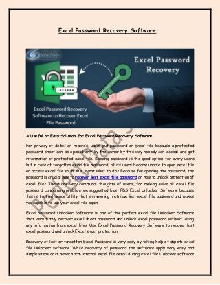 Excel Password Recovery Software
A Useful or Easy Solution for Excel Password Recovery Software
For privacy of detail or records, users put password on Excel file because a protected
password sheet can be opened only by the owner by this way nobody can access and get
information of protected excel file. Keeping password is the good option for every users
but in case of forgotten excel file password, all its users became unable to open excel file
or access excel file so in this event what to do? Because for opening the password, the
password is crucial how to recover lost excel file password or how to unlock protection of
excel file? These are very communal thoughts of users, for making solve all excel file
password concerning problem we suggested best PDS Excel Unlocker Software because
this is that influence utility that shimmering retrieve lost excel file password and makes
you capable to use your excel file again.
Excel password Unlocker Software is one of the perfect excel file Unlocker Software
that very firmly recover excel sheet password and unlock excel password without losing
any information from excel files. Use Excel Password Recovery Software to recover lost
excel password and unlock Excel sheet protection.
Recovery of lost or forgotten Excel Password is very easy by taking help of superb excel
file Unlocker software. While recovery of password the software apply very easy and
simple steps or it never harm internal excel file detail during excel file Unlocker software
 