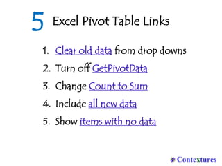 Excel Pivot Table Links
1. Clear old data from drop downs
2. Turn off GetPivotData
3. Change Count to Sum
4. Include all new data
5. Show items with no data
5
 