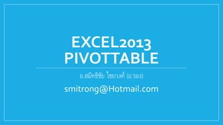 EXCEL2013
PIVOTTABLE
อ.สมิทธิชัย ไชยวงศ์ (อ.รอง)
smitrong@Hotmail.com
 