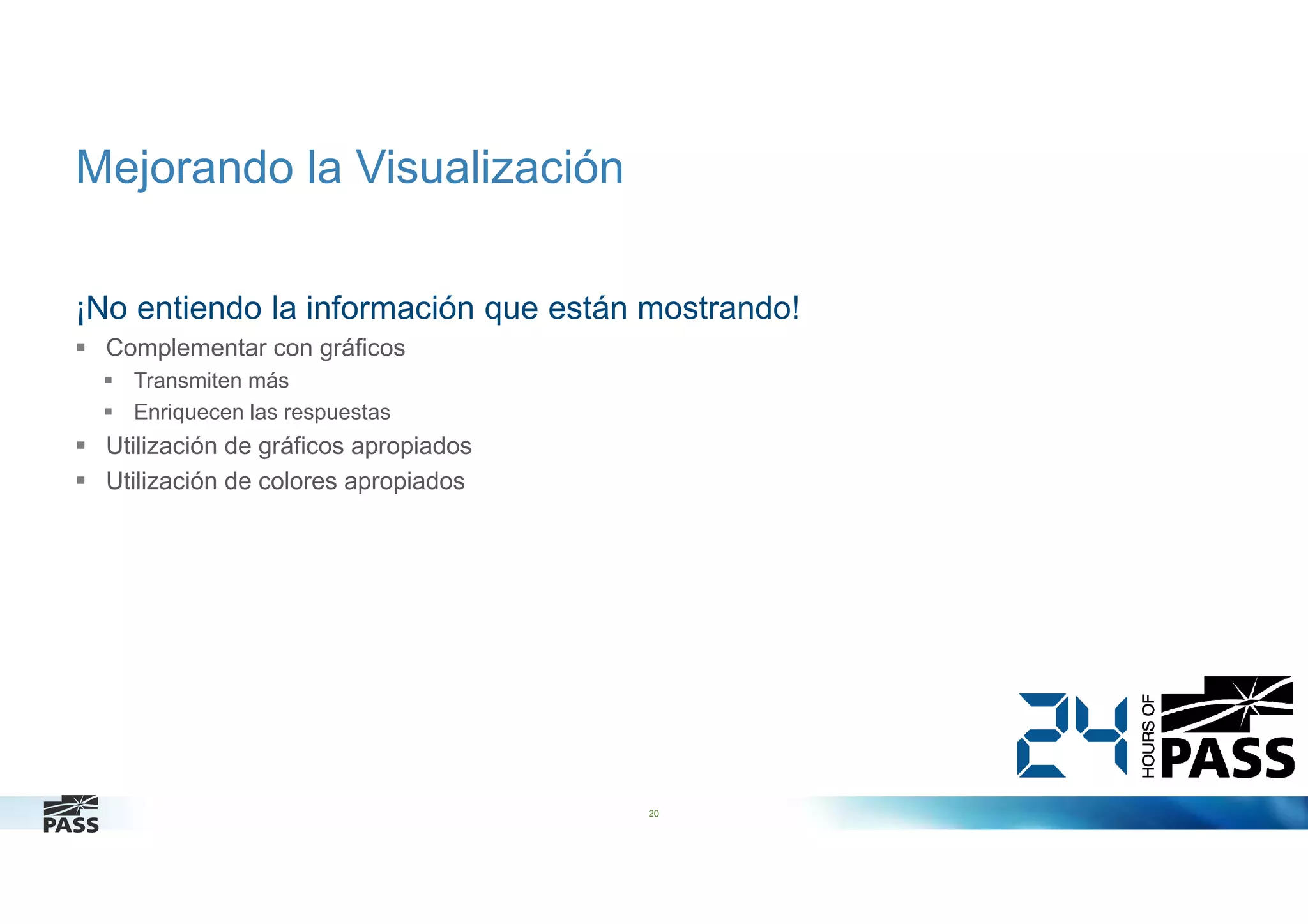 Mejorando la Visualización
¡No entiendo la información que están mostrando!
Complementar con gráficos
Transmiten más
Enriquecen las respuestas

Utilización de gráficos apropiados
Utilización de colores apropiados

20

 