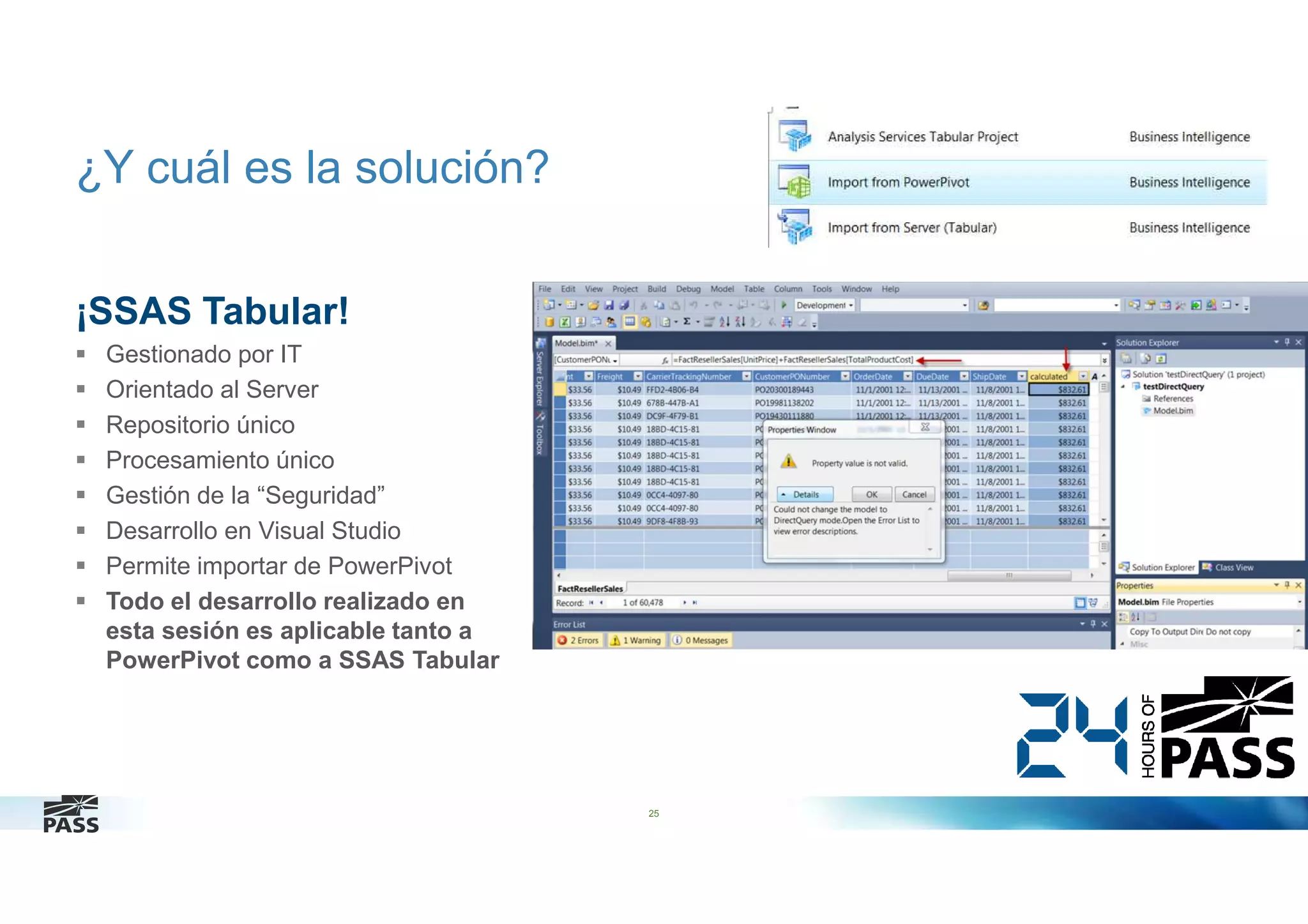¿Y cuál es la solución?
¡SSAS Tabular!
Gestionado por IT
Orientado al Server
Repositorio único
Procesamiento único
Gestión de la “Seguridad”
Desarrollo en Visual Studio
Permite importar de PowerPivot
Todo el desarrollo realizado en
esta sesión es aplicable tanto a
PowerPivot como a SSAS Tabular

25

 