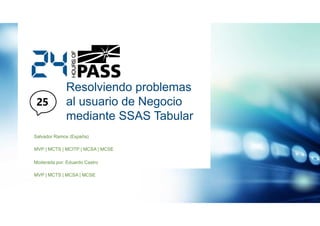 Resolviendo problemas
al usuario de Negocio
mediante SSAS Tabular
Salvador Ramos (España)
MVP | MCTS | MCITP | MCSA | MCSE
Moderada por: Eduardo Castro
MVP | MCTS | MCSA | MCSE

 