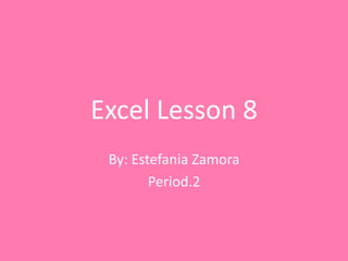 Excel Lesson 8
 By: Estefania Zamora
        Period.2
 