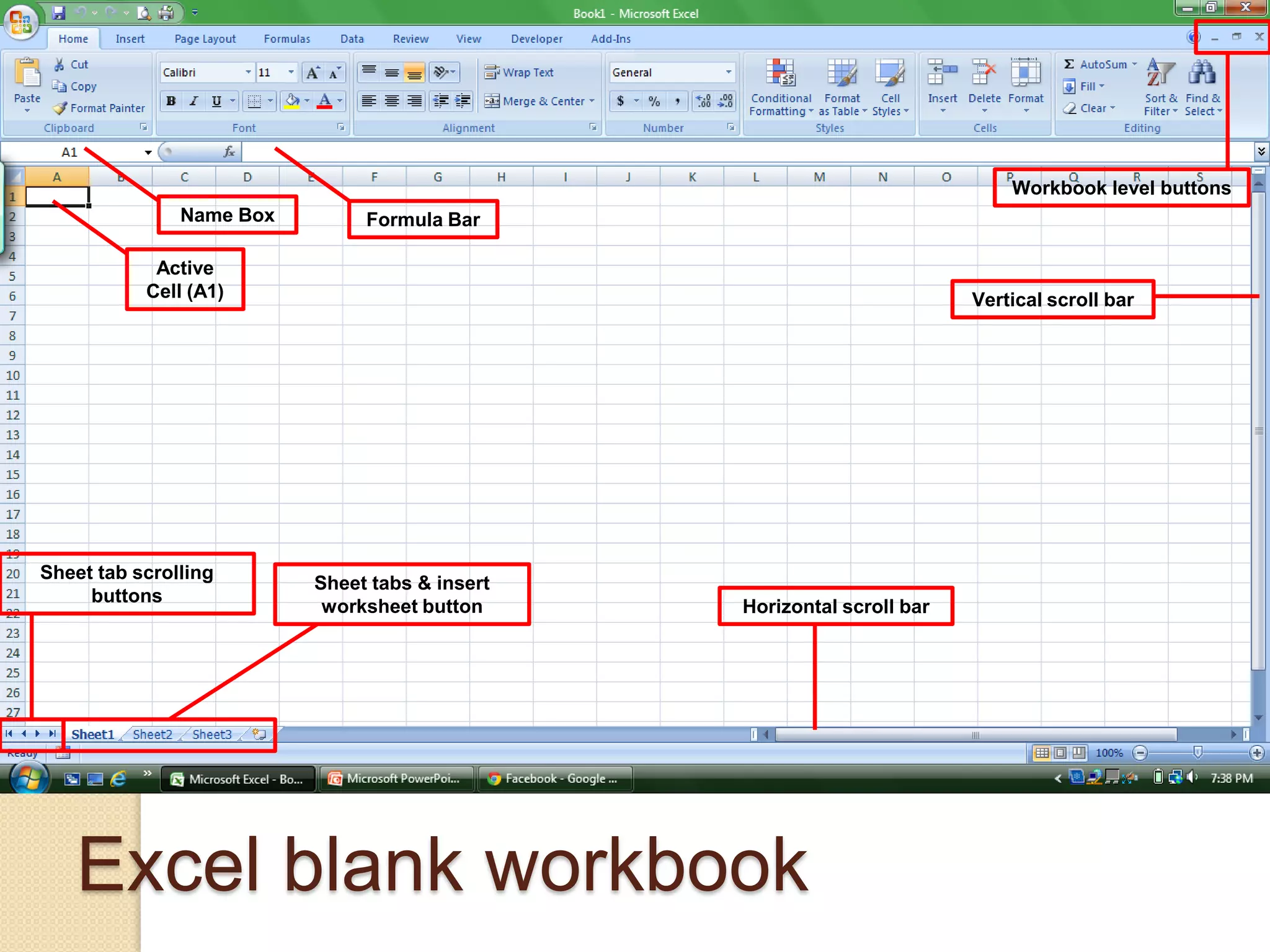 Excel blank workbook
Name Box Formula Bar
Active
Cell (A1)
Workbook level buttons
Vertical scroll bar
Horizontal scroll bar
Sheet tab scrolling
buttons
Sheet tabs & insert
worksheet button
 