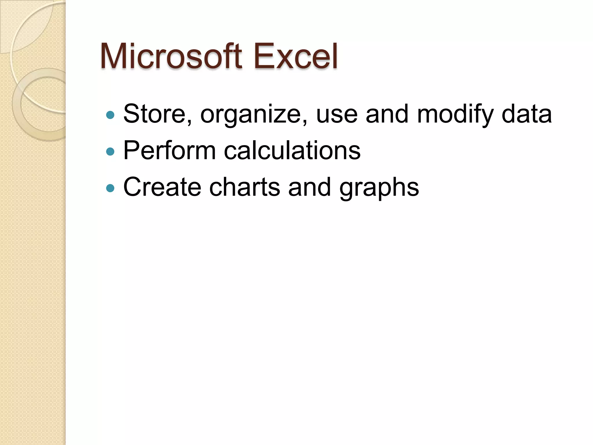 Microsoft Excel
 Store, organize, use and modify data
 Perform calculations
 Create charts and graphs
 