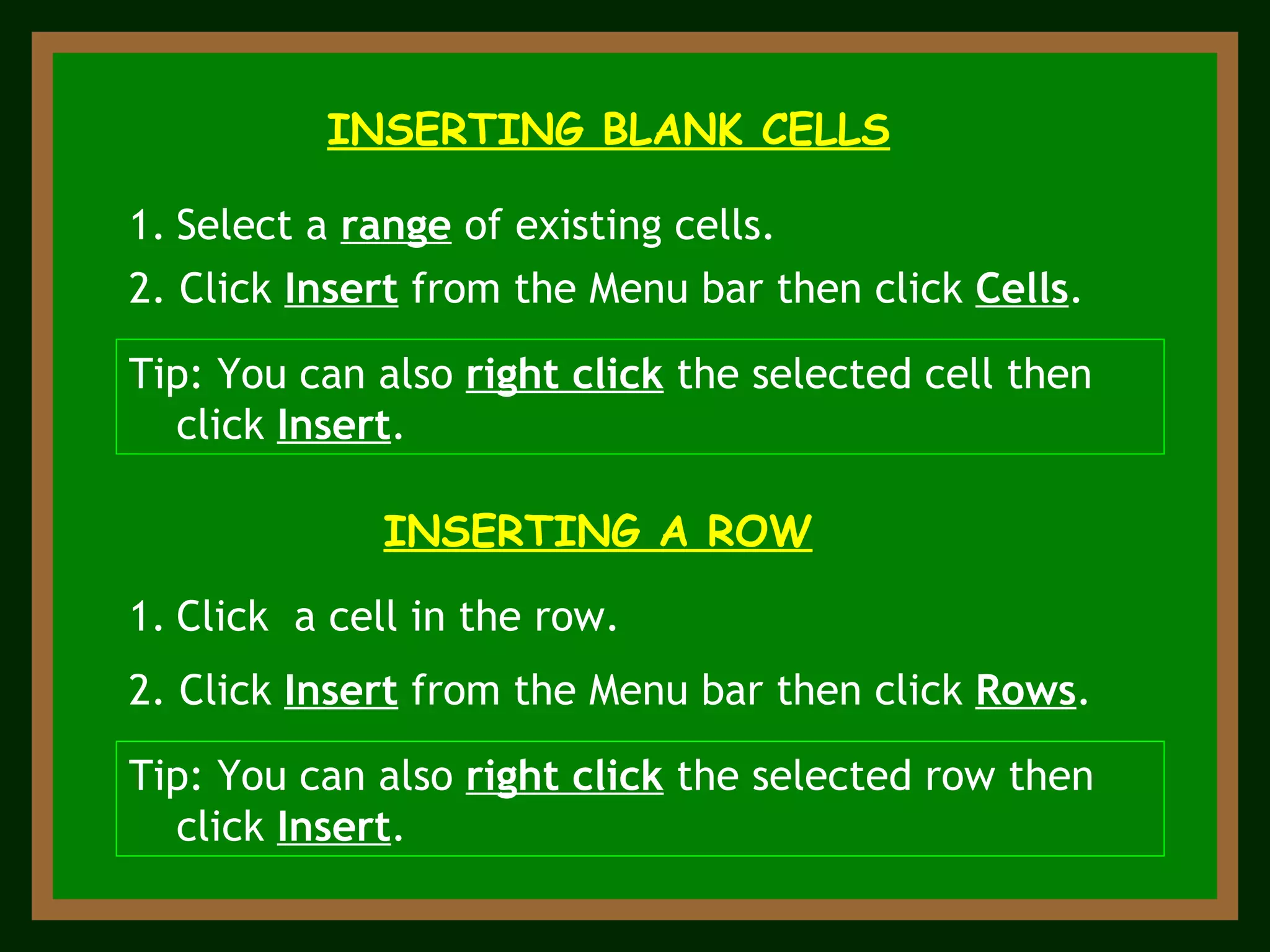 INSERTING BLANK CELLS Select a  range  of existing cells. 2. Click  Insert  from the Menu bar then click  Cells . Tip: You can also  right click  the selected cell then click  Insert . INSERTING A ROW 2. Click  Insert  from the Menu bar then click  Rows . Click  a cell in the row. Tip: You can also  right click  the selected row then click  Insert . 
