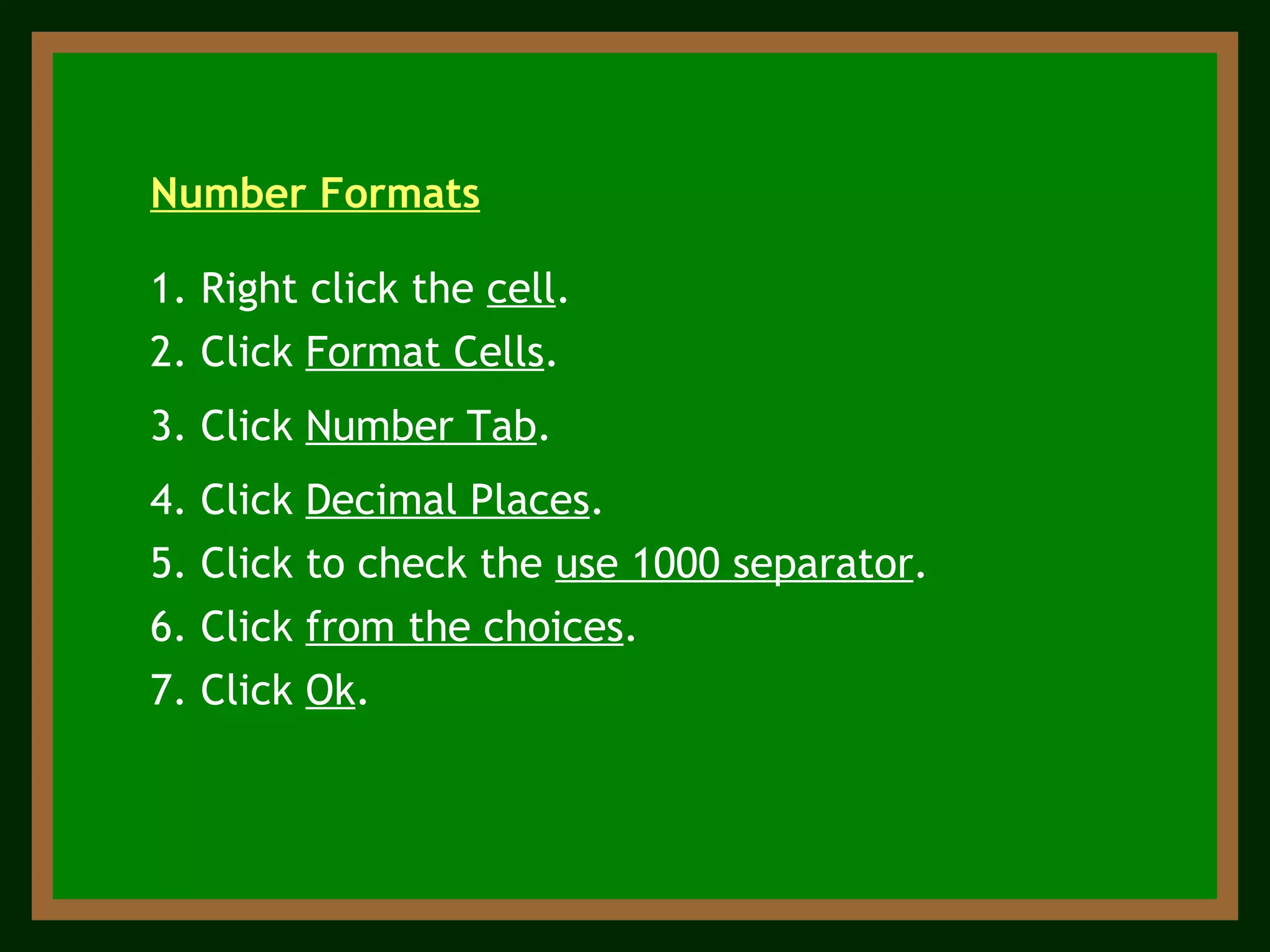 3. Click  Number Tab . 1. Right click the  cell . 2. Click  Format Cells .  Number Formats 4. Click  Decimal Places . 5. Click to check the  use 1000 separator .  6. Click  from the choices . 7. Click  Ok . 