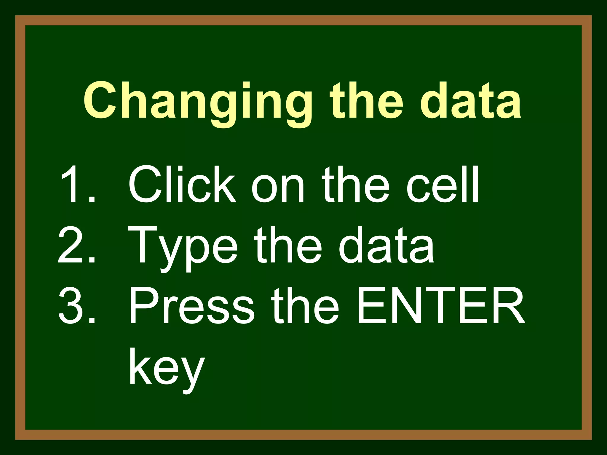 1.  Click on the cell 2.  Type the data 3.  Press the ENTER key  Changing the data 