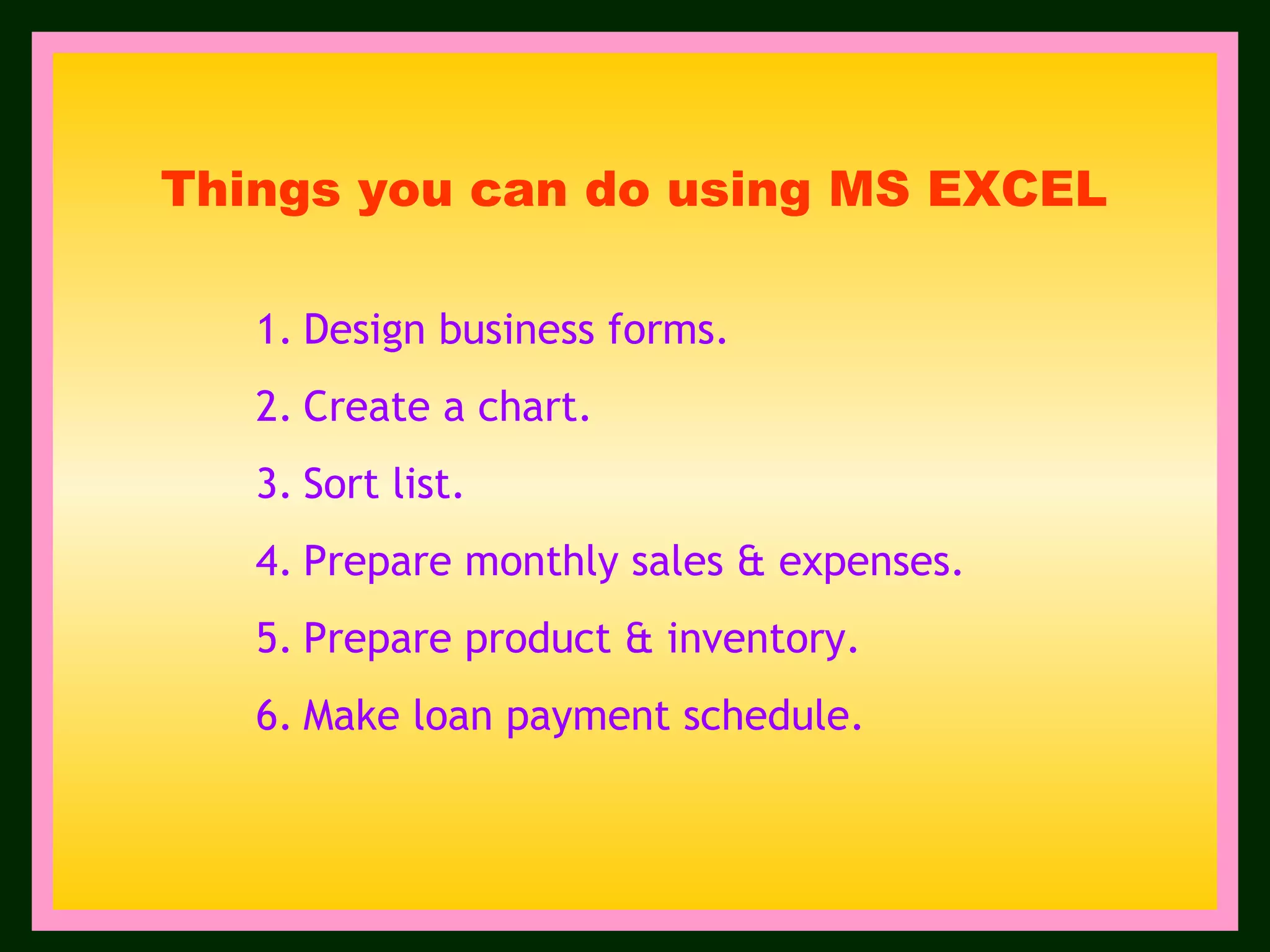 Design business forms. Create a chart. Sort list. Prepare monthly sales & expenses. Prepare product & inventory. Make loan payment schedule. Things you can do using MS EXCEL 
