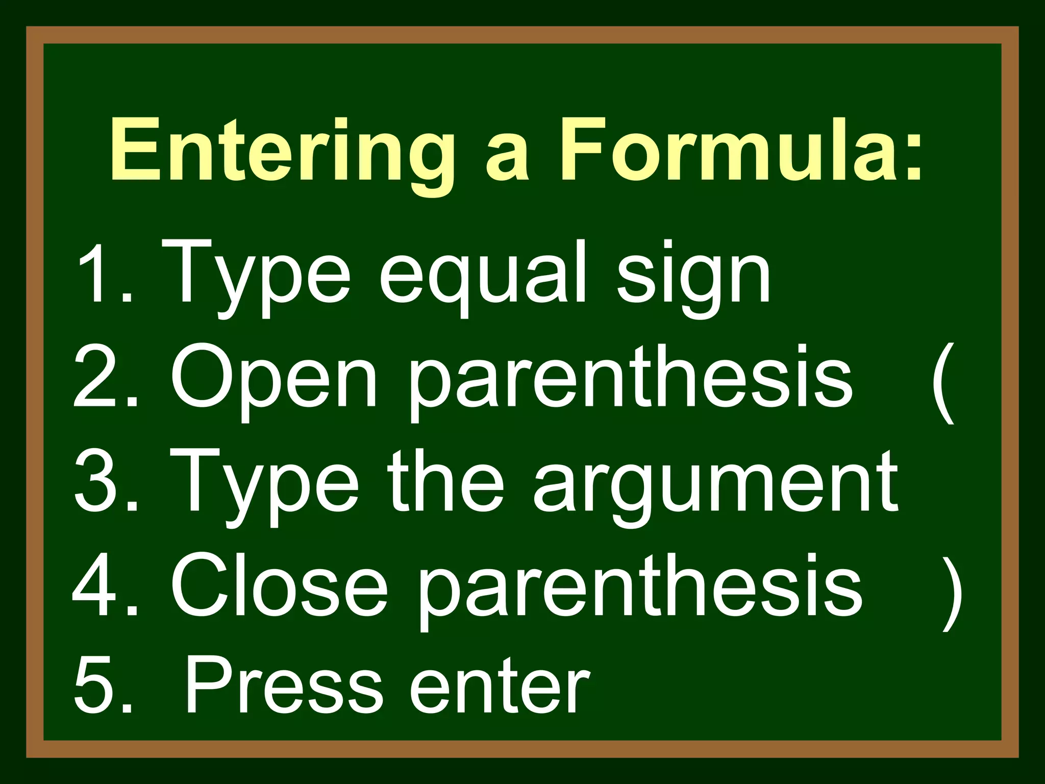 1.  Type equal sign 2. Open parenthesis  ( 3. Type the argument  4. Close parenthesis  ) 5.  Press enter Entering a Formula:  