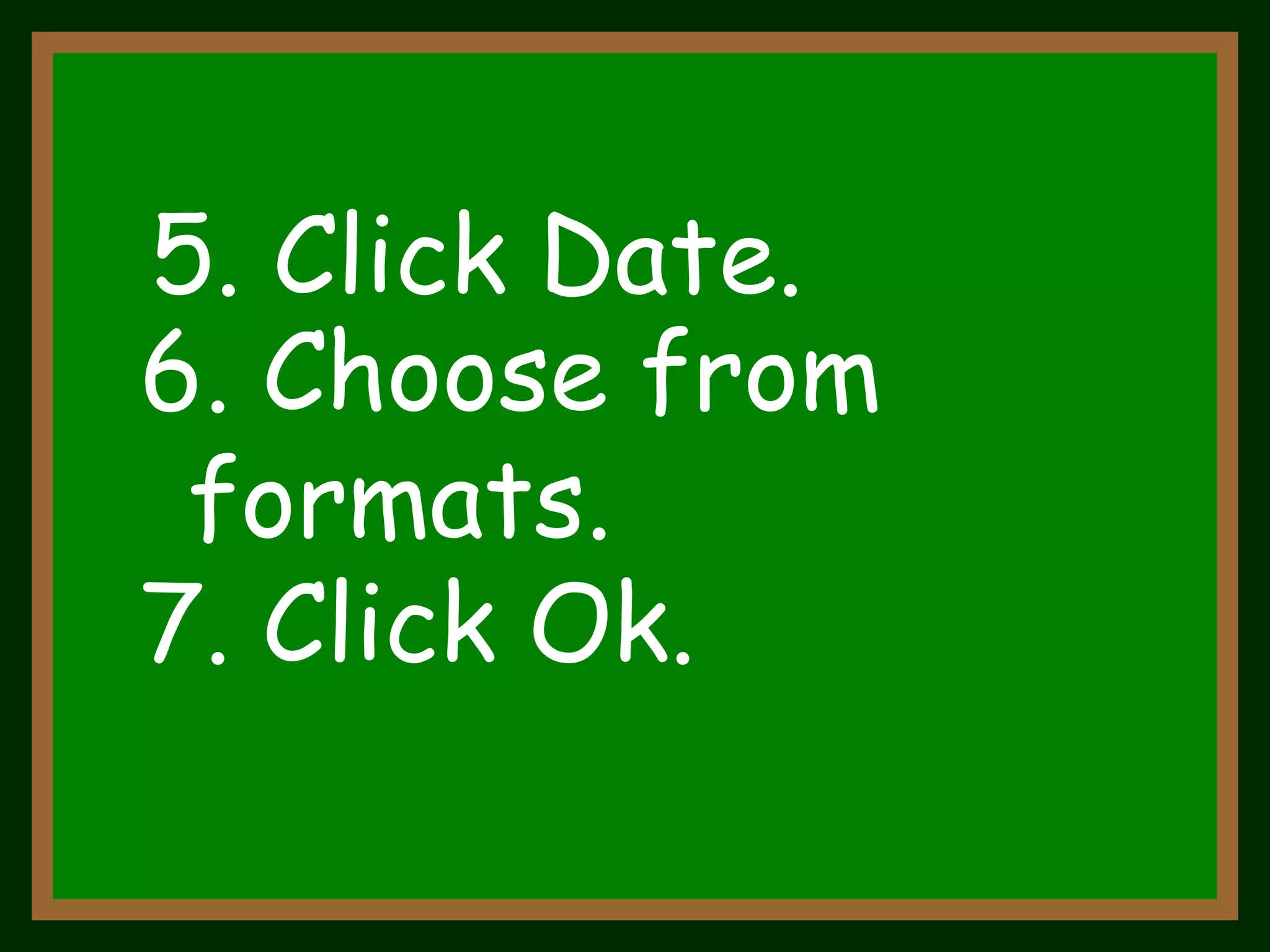 5. Click Date.  6. Choose from  formats.  7. Click Ok.  