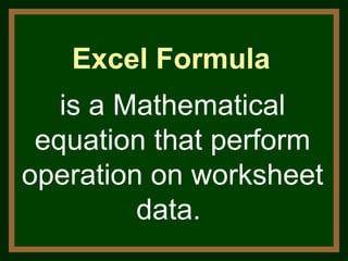 Excel Formula is a Mathematical equation that perform operation on worksheet data.  