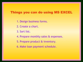 Design business forms. Create a chart. Sort list. Prepare monthly sales & expenses. Prepare product & inventory. Make loan payment schedule. Things you can do using MS EXCEL 