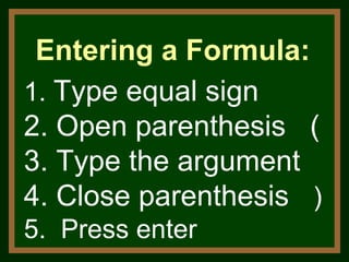1.  Type equal sign 2. Open parenthesis  ( 3. Type the argument  4. Close parenthesis  ) 5.  Press enter Entering a Formula:  
