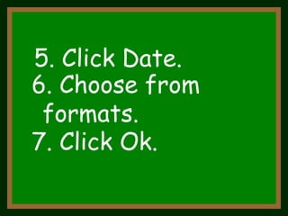 5. Click Date.  6. Choose from  formats.  7. Click Ok.  