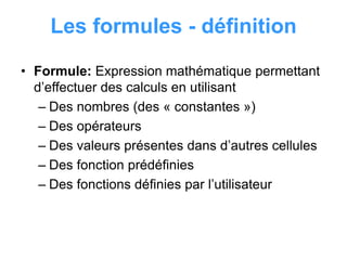 Les formules - définition
• Formule: Expression mathématique permettant
d’effectuer des calculs en utilisant
– Des nombres (des « constantes »)
– Des opérateurs
– Des valeurs présentes dans d’autres cellules
– Des fonction prédéfinies
– Des fonctions définies par l’utilisateur
 