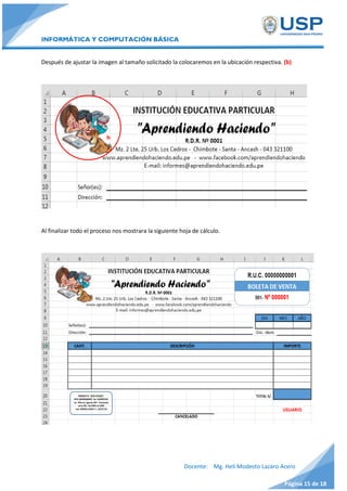 INFORMÁTICA Y COMPUTACIÓN BÁSICA
Docente: Mg. Helí Modesto Lazaro Acero
Página 15 de 18
Después de ajustar la imagen al tamaño solicitado la colocaremos en la ubicación respectiva. (b)
Al finalizar todo el proceso nos mostrara la siguiente hoja de cálculo.
b
 