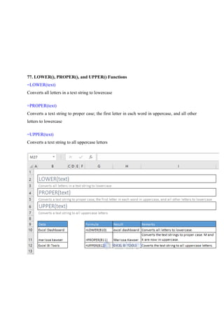 77. LOWER(), PROPER(), and UPPER() Functions
=LOWER(text)
Converts all letters in a text string to lowercase
=PROPER(text)
Converts a text string to proper case; the first letter in each word in uppercase, and all other
letters to lowercase
=UPPER(text)
Converts a text string to all uppercase letters
 