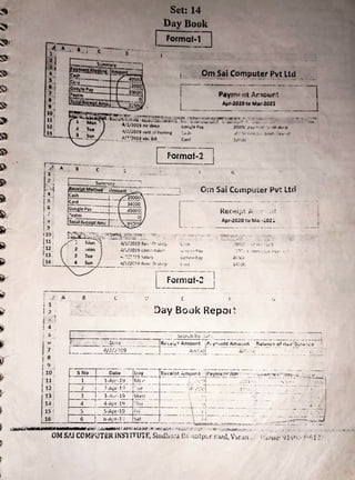 n
! l!l j
11.1
112 :
In ;
.,
-.:-
j 1 :
I 2 I
r:,_
J
! 4
I
:,
l
<,
7
i 8
I 9 1
' -1
110
. ..
111
I_12 ;
13 i
14 i
15 I
I 16 :
A
I . I
ash
tr.~-·-·-+--+--
G •ltP
P rn ---+"'--
4
Day Book
[ Porm~2J
~---· -,-.-y-~:;,~~-
~~:;,~-----
--·7
l Apr•ZOZO to Mar-ZOZI 
-----------·- ·-----·-·" - ----------
4N./i0J9 1t-nt .>
i l•uirimg
--·-.... __J~t~~~~P.!I!,Bill
B
. · ...·
...,.
"-· "':..'} ~)9 ;':ldlt1r'
G
Orn Sai Computer Pvt Ltd
Rec-.~i;,t P. . ,:~
Apr-2020 to Ma:-...02..
4/"i/2G.19 ll,:•rlf J: ~h,1p
J t {) I_. U...3y
(,or,,~.~· ~·:}v
(,,r cl
--~
----··---.-...-· ' ,··---- ____ ____,,_ ____]
LForn1at-: !
·------·----
-~
[ f-
Day Book Repo, t
~•• er rnmreramnr-• a.w..•-·.;:.i1
~.ff.!f.'!k!~"tb-~
•wi~~~"-,,···~!.-M~~,• , ···"·f :·J"~
.....;_~- .:• :..:.t;!~-.... -.-~~1-:•
.:1•.~
.~'!'-.J.~~,~.,_...~ :#:, •· ..,, • ! . .. _ .. • ....
OMSPJ COMPUTERINSllTUTE, Sindh,.:;·J r:,·,.:,::itpt,r r.-:-i,id, 'v 1rai ,> (·;1;1u~· :.;1,,•i:,!~
1::,1 !.
 