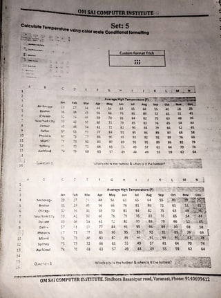 }
t
;
I
~
t
l
r
,CaleU1at9Temp_,.__ Set: 5
Ullft9COIOf acaa.Concllllonal fonr...4 .
1
2
.l
5
c;
s
~
10
11
1
3
5
r,
..,
I
s
9
11
;.
An-h"'"'""'
Bo~tnr,
C!1k a~~
:'oJ?.:W York Cit-;
.:'-?'1'1:?'
'.)all~s
Phr_,<en,x
r.1;a!T,:
Syrir;.:c'
Auckland
.11(1101?.gt-
Briston
Ch;,:a~(J
··ie ·,1: •for~ t :t·;
i),;·,ver
Dall:,s
PhCl-:' 11' ),
Mi,..;1i
Sytl:1cy
~t.:•
:~ :.1nd
J,;n
--·
36
:,.:
~~-
.:is
=jl
67
-r
,-
"'-1
C
J?.n
~?
;_._,
31:.
• l
.,,.
:;·:1
, -
...;)
~..,
-·.
C
7
7;:i
"7':
· -'
74
F"?h Mar
27 3-1
30 ..i~
: o 45
-12 ~-0
:16 34
Gi F,·~
71 - -,
I /
73 ~C;
7?. 72
,o 68
r-et, M ,ir
27 :- !~
~I~ 4c::
31) -16
j~ ':/•
.!6 :.-l
(, l ...v
71 :7
78 ,
30
..,.
I :> 72
:-c G
8
F
Apr
.14
56
59
60
61
77
85
83
66
63
Custom Fonnat Trick
•••
,,,
G H
.A~~rae~Hleh T
emper
~t~;~lF( ;~'.I;;TI;g~.:J
.....;'~~--11,,o'lil,;;
May IUll Jul Aug Sep : . oct :,,:·Now'~:'.:··.,_.::'¥
56 63 65
66 iS 81
70 81 84
71 79 85
72 82 90
84 91 95
9C 95 93
87 89 91
61 ~s 4.:i
57 49 .14
64 i8 2S
5S 4C
80
82
83
88
%
92
91
57
49
72
75
76
"70
, _
89
91
89
61
55
61 S1 41
63 48 36
65 54 44
66 S2 4S
80 6S S8
89 76 66
86 s2 n
64 70 74
59 62 64
---:-:~ ~. "Y W.:.•~ '!:··. r:--.•.;~~~..~:!~
V·lh1c~ city is the hottESt &who:~·!s it_the'hottest?.· ·.; _ ~----:. · ·.._::., :.'~t
:. ,... ".;;, ..,•·. ,;· - ,, '.;.c~{..'_';..-.,,;_ ./-i:. ,: :~ .
G H
Apr
44
56
59 70 81
60 71 79
cil , .. 82
77 84 91
85 90
. .
95
83 87 89
66 61 55
63 57 49
~.t-•~~~~-'!'..~~•-•.:►
.:~..~~1
,~}r,f.~·'~,.~A ~•.._@ . iA.6#. ~ ....-,___
# .£.£ _.k._
..Q
_ @.l.. tt. Q
_
.z -□-LS!L Lil
.. ·- --· ----- -
--- -- OM Sii COMPUTER 1r.STITUTE, Sindhora l3asantpur road, Varanasi, Phone: 9140699612
 