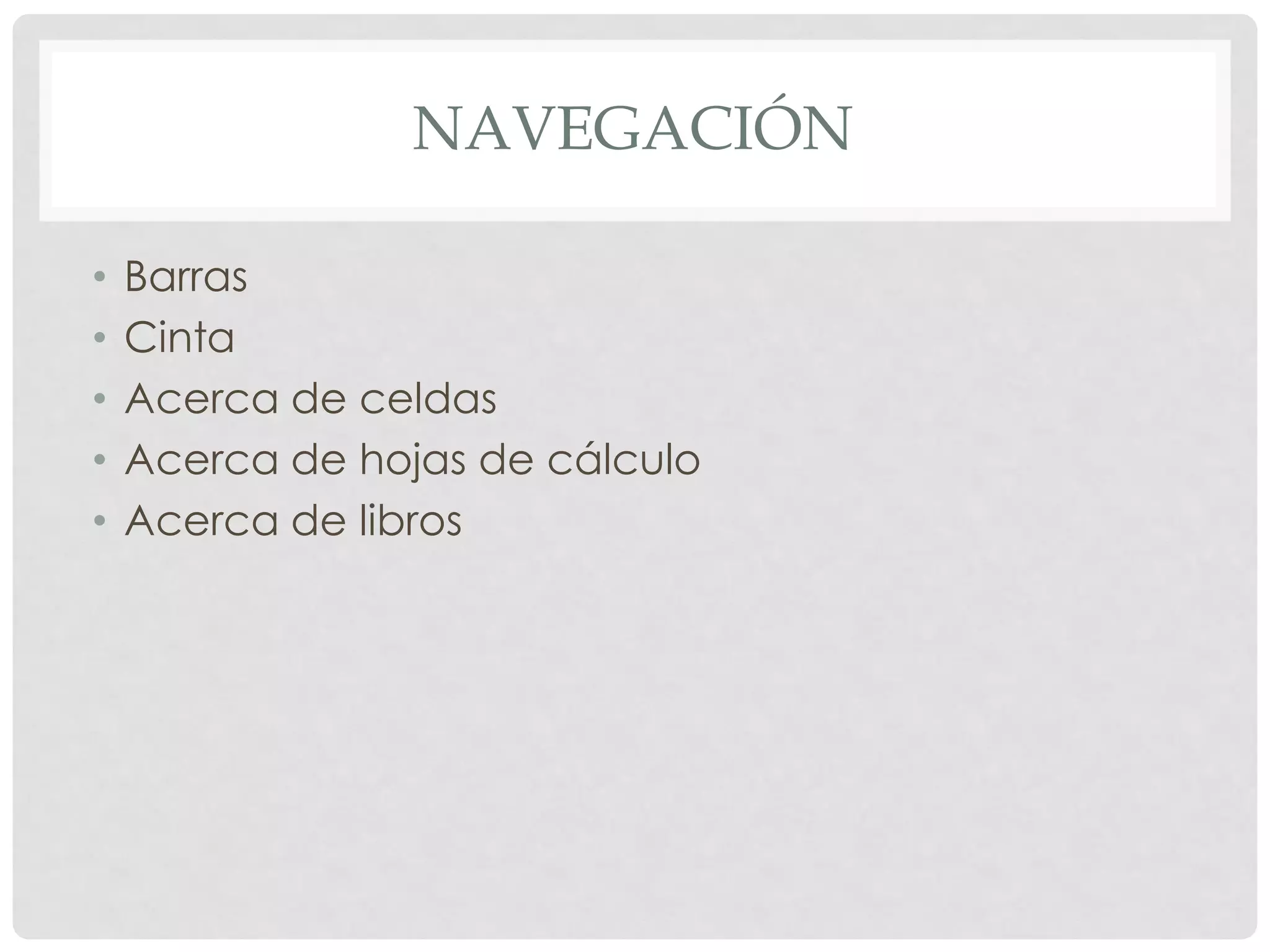 NAVEGACIÓN
•Barras
•Cinta
•Acerca de celdas
•Acerca de hojas de cálculo
•Acerca de libros