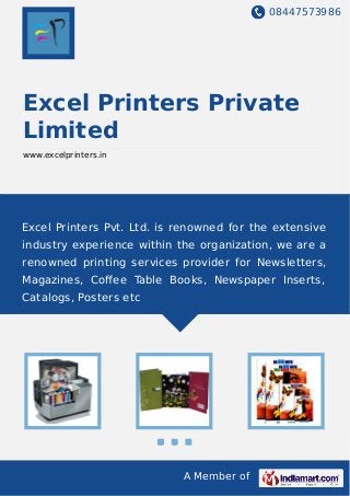 08447573986
A Member of
Excel Printers Private
Limited
www.excelprinters.in
Excel Printers Pvt. Ltd. is renowned for the extensive
industry experience within the organization, we are a
renowned printing services provider for Newsletters,
Magazines, Coﬀee Table Books, Newspaper Inserts,
Catalogs, Posters etc
 