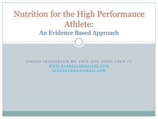 Nutrition for the High Performance
Athlete:
An Evidence Based Approach

JORDAN FEIGENBAUM MS, CSCS, HFS, CISSN,USAW CC
WWW.BARBELLMEDICINE.COM
STRENGTHMD@GMAIL.COM

 