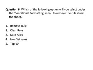 Question 6: Which of the following option will you select under
  the 'Conditional Formatting' menu to remove the rules from
  the sheet?

1.   Remove Rule
2.   Clear Rule
3.   Data rules
4.   Icon Set rules
5.   Top 10
 